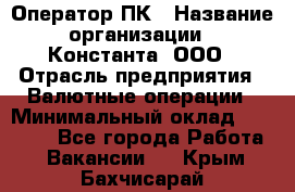 Оператор ПК › Название организации ­ Константа, ООО › Отрасль предприятия ­ Валютные операции › Минимальный оклад ­ 15 000 - Все города Работа » Вакансии   . Крым,Бахчисарай